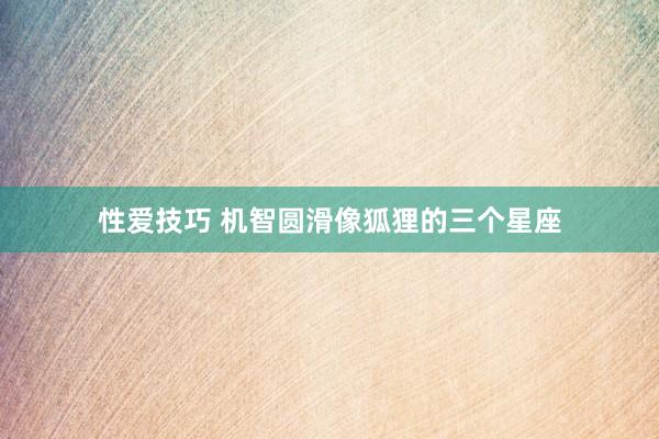 性爱技巧 机智圆滑像狐狸的三个星座