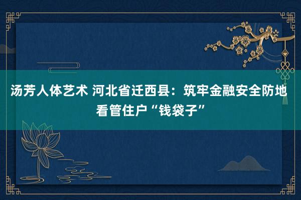 汤芳人体艺术 河北省迁西县：筑牢金融安全防地 看管住户“钱袋子”