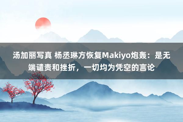 汤加丽写真 杨丞琳方恢复Makiyo炮轰：是无端谴责和挫折，一切均为凭空的言论