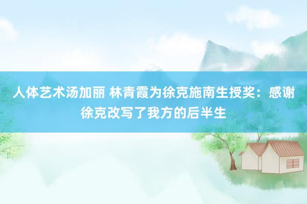 人体艺术汤加丽 林青霞为徐克施南生授奖：感谢徐克改写了我方的后半生