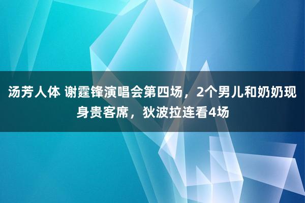 汤芳人体 谢霆锋演唱会第四场，2个男儿和奶奶现身贵客席，狄波拉连看4场