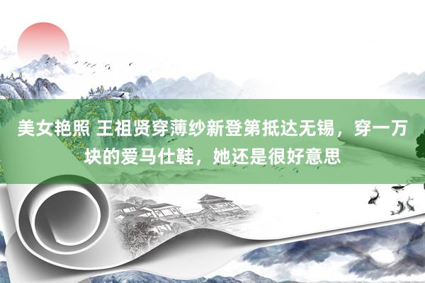 美女艳照 王祖贤穿薄纱新登第抵达无锡，穿一万块的爱马仕鞋，她还是很好意思