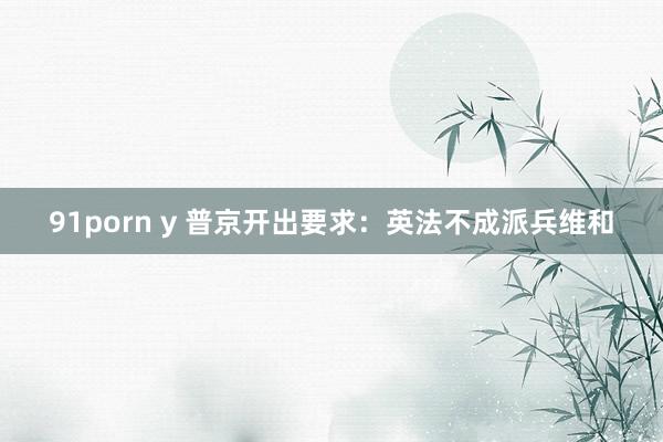 91porn y 普京开出要求：英法不成派兵维和