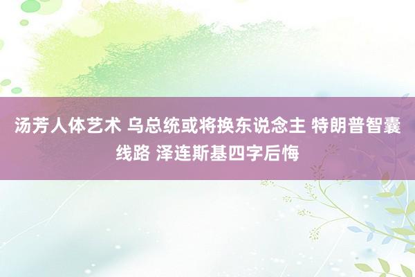 汤芳人体艺术 乌总统或将换东说念主 特朗普智囊线路 泽连斯基四字后悔