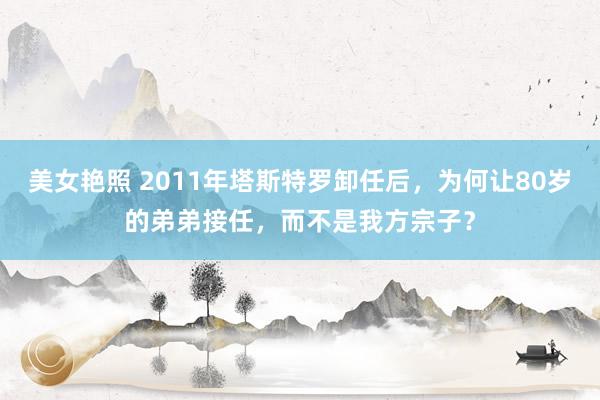 美女艳照 2011年塔斯特罗卸任后，为何让80岁的弟弟接任，而不是我方宗子？