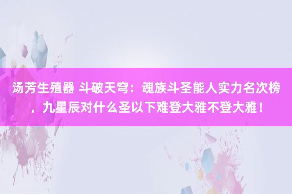 汤芳生殖器 斗破天穹：魂族斗圣能人实力名次榜，九星辰对什么圣以下难登大雅不登大雅！