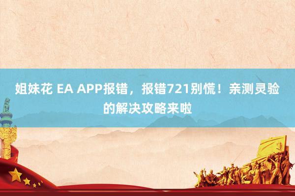 姐妹花 EA APP报错，报错721别慌！亲测灵验的解决攻略来啦