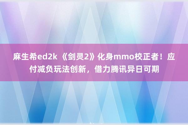 麻生希ed2k 《剑灵2》化身mmo校正者！应付减负玩法创新，借力腾讯异日可期