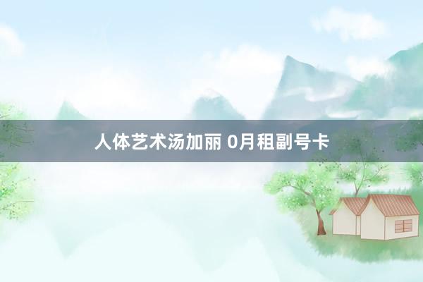 人体艺术汤加丽 0月租副号卡