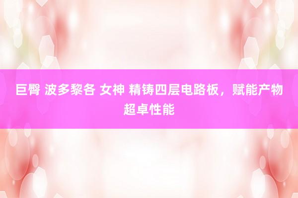 巨臀 波多黎各 女神 精铸四层电路板，赋能产物超卓性能