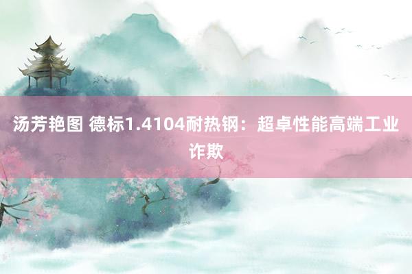 汤芳艳图 德标1.4104耐热钢：超卓性能高端工业诈欺