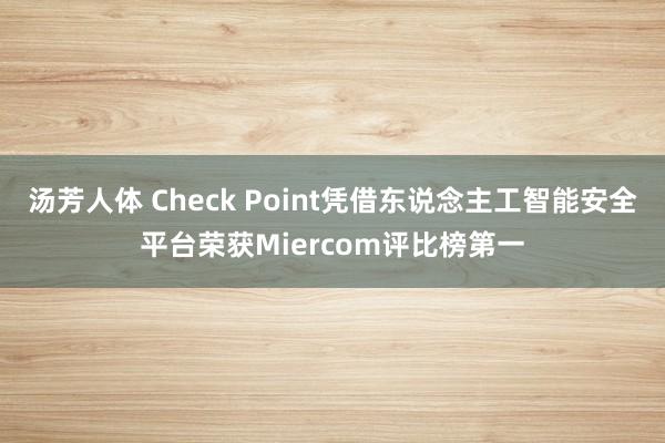 汤芳人体 Check Point凭借东说念主工智能安全平台荣获Miercom评比榜第一