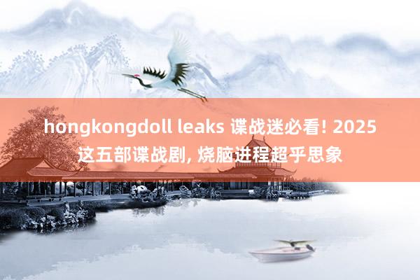 hongkongdoll leaks 谍战迷必看! 2025这五部谍战剧， 烧脑进程超乎思象