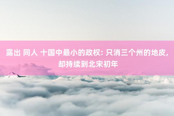 露出 同人 十国中最小的政权: 只消三个州的地皮， 却持续到北宋初年