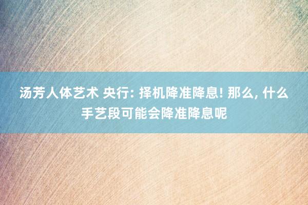 汤芳人体艺术 央行: 择机降准降息! 那么， 什么手艺段可能会降准降息呢