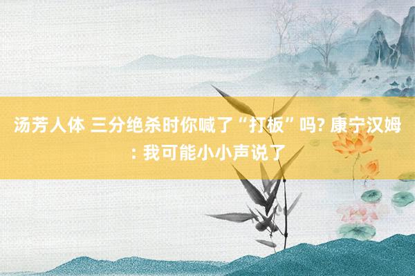 汤芳人体 三分绝杀时你喊了“打板”吗? 康宁汉姆: 我可能小小声说了