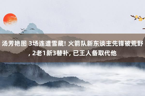 汤芳艳图 3场连遭雪藏! 火箭队新东谈主先锋被荒野， 2老1新3替补， 已王人备取代他