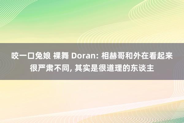 咬一口兔娘 裸舞 Doran: 相赫哥和外在看起来很严肃不同， 其实是很道理的东谈主