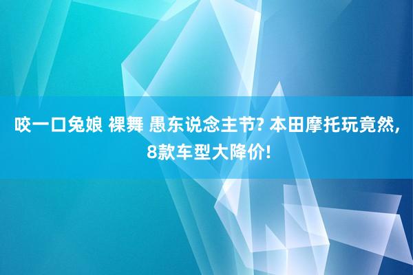 咬一口兔娘 裸舞 愚东说念主节? 本田摩托玩竟然， 8款车型大降价!