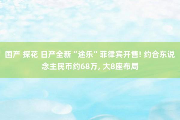 国产 探花 日产全新“途乐”菲律宾开售! 约合东说念主民币约68万， 大8座布局