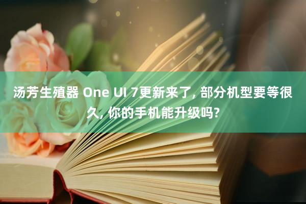 汤芳生殖器 One UI 7更新来了， 部分机型要等很久， 你的手机能升级吗?