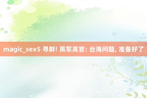 magic_sex5 寻衅! 英军高官: 台海问题， 准备好了