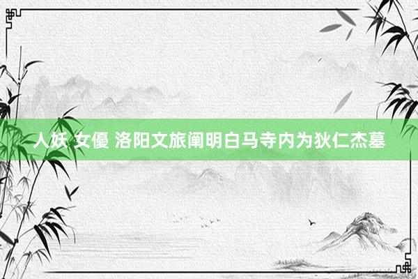 人妖 女優 洛阳文旅阐明白马寺内为狄仁杰墓