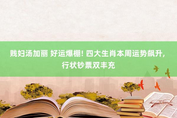 贱妇汤加丽 好运爆棚! 四大生肖本周运势飙升， 行状钞票双丰充