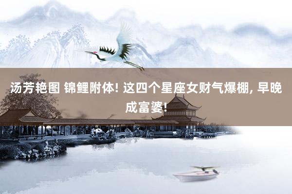 汤芳艳图 锦鲤附体! 这四个星座女财气爆棚， 早晚成富婆!
