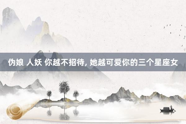 伪娘 人妖 你越不招待， 她越可爱你的三个星座女