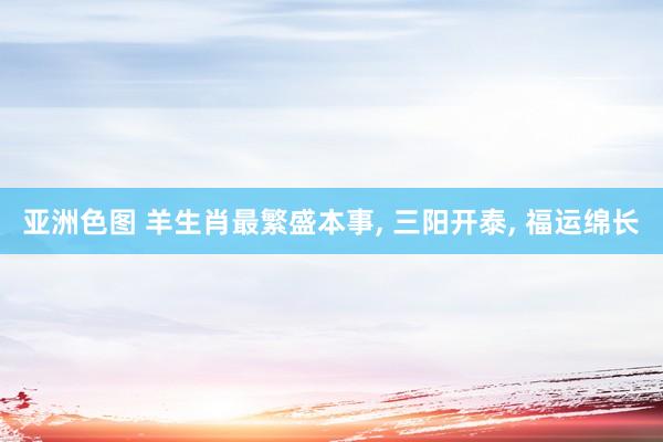 亚洲色图 羊生肖最繁盛本事， 三阳开泰， 福运绵长