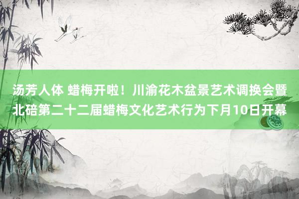 汤芳人体 蜡梅开啦！川渝花木盆景艺术调换会暨北碚第二十二届蜡梅文化艺术行为下月10日开幕