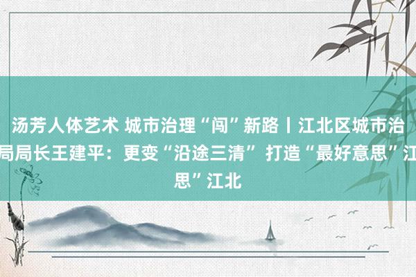 汤芳人体艺术 城市治理“闯”新路丨江北区城市治理局局长王建平：更变“沿途三清” 打造“最好意思”江北