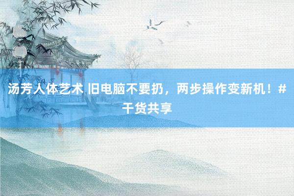 汤芳人体艺术 旧电脑不要扔，两步操作变新机！#干货共享