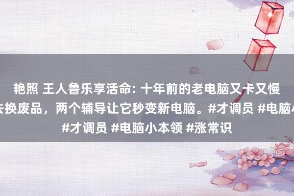 艳照 王人鲁乐享活命: 十年前的老电脑又卡又慢，先别心焦拿去换废品，两个辅导让它秒变新电脑。#才调员 #电脑小本领 #涨常识