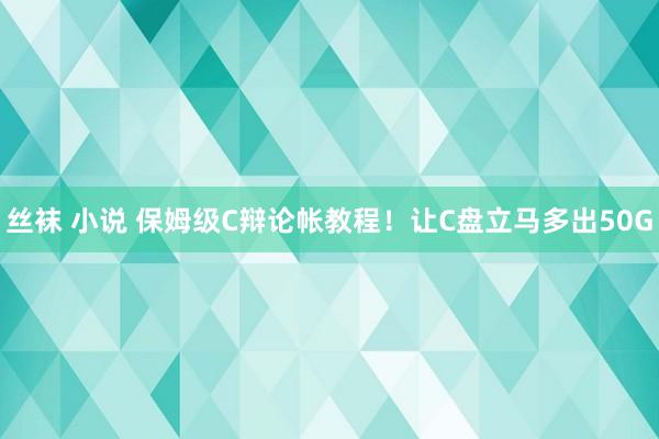 丝袜 小说 保姆级C辩论帐教程！让C盘立马多出50G