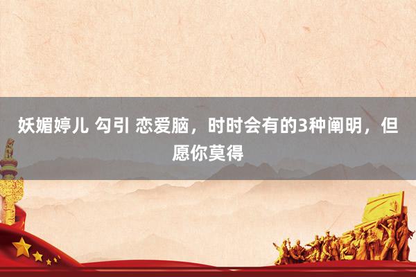 妖媚婷儿 勾引 恋爱脑，时时会有的3种阐明，但愿你莫得