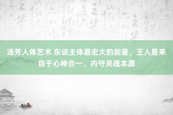 汤芳人体艺术 东谈主体最宏大的能量，王人是来自于心神合一、内守灵魂本源