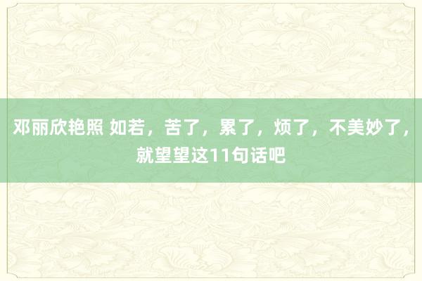 邓丽欣艳照 如若，苦了，累了，烦了，不美妙了，就望望这11句话吧