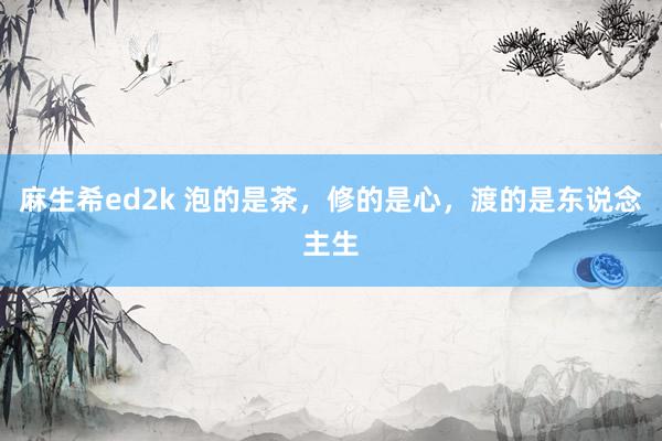 麻生希ed2k 泡的是茶，修的是心，渡的是东说念主生