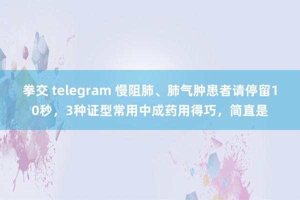 拳交 telegram 慢阻肺、肺气肿患者请停留10秒,3种证型常用中成药用得巧,简直是