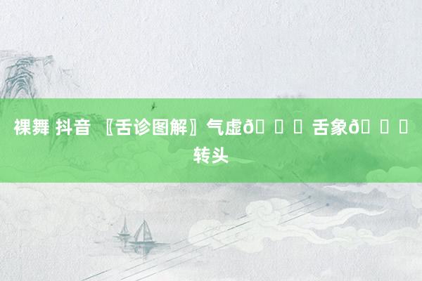 裸舞 抖音 〖舌诊图解〗气虚👅舌象👅转头