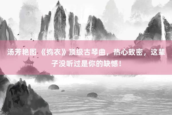 汤芳艳图 《捣衣》顶级古琴曲，热心致密，这辈子没听过是你的缺憾！