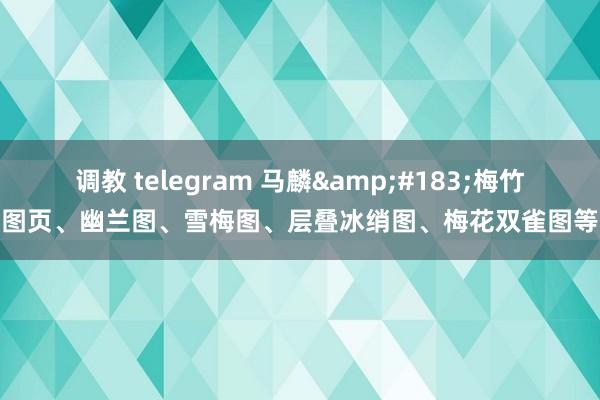 调教 telegram 马麟&#183;梅竹图页、幽兰图、雪梅图、层叠冰绡图、梅花双雀图等