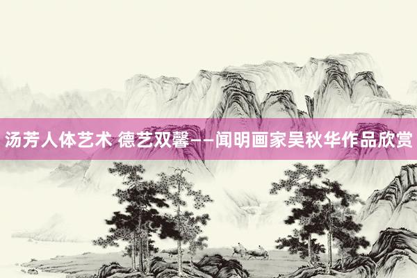 汤芳人体艺术 德艺双馨——闻明画家吴秋华作品欣赏