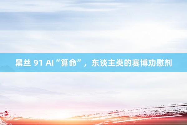 黑丝 91 AI“算命”，东谈主类的赛博劝慰剂