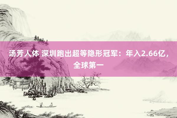 汤芳人体 深圳跑出超等隐形冠军：年入2.66亿，全球第一