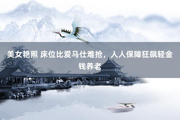 美女艳照 床位比爱马仕难抢，人人保障狂飙轻金钱养老