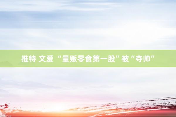 推特 文爱 “量贩零食第一股”被“夺帅”