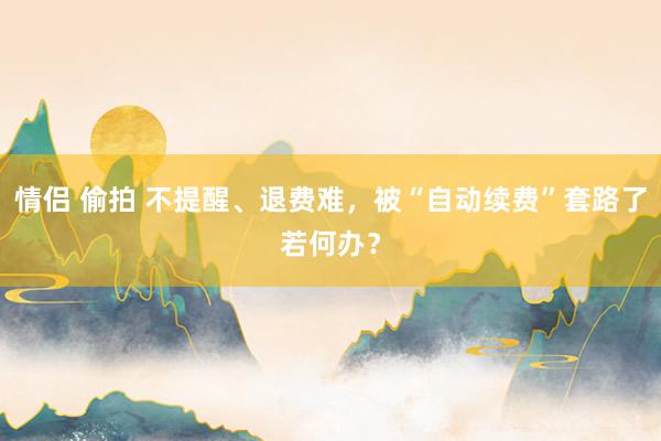 情侣 偷拍 不提醒、退费难，被“自动续费”套路了若何办？